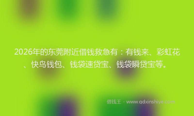 2026年的东莞附近借钱救急有:有钱来、彩虹花、快鸟钱包、钱袋速贷宝、钱袋瞬贷宝等。