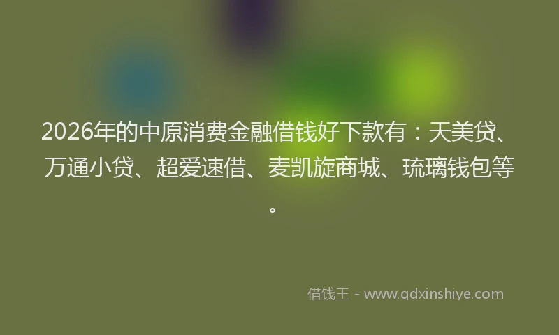 2026年的中原消费金融借钱好下款有：天美贷、万通小贷、超爱速借、麦凯旋商城、琉璃钱包等。