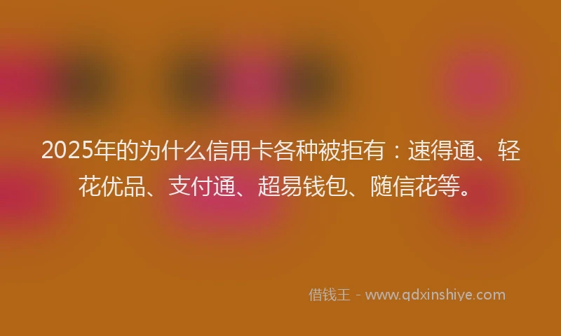 2025年的为什么信用卡各种被拒有：速得通、轻花优品、支付通、超易钱包、随信花等。