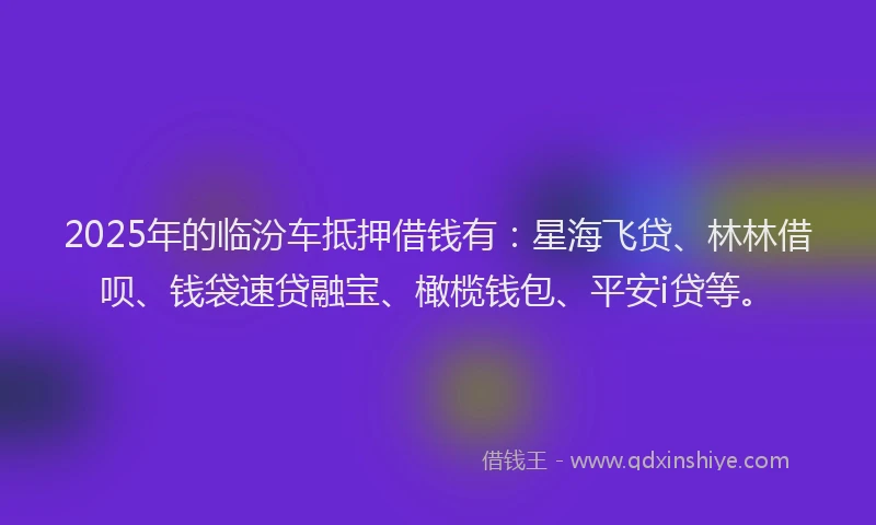 2025年的临汾车抵押借钱有:星海飞贷、林林借呗、钱袋速贷融宝、橄榄钱包、平安i贷等。