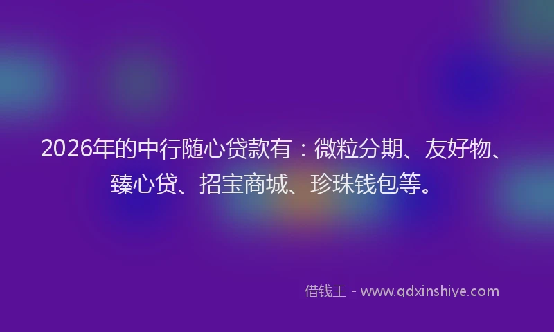 2026年的中行随心贷款有：微粒分期、友好物、臻心贷、招宝商城、珍珠钱包等。