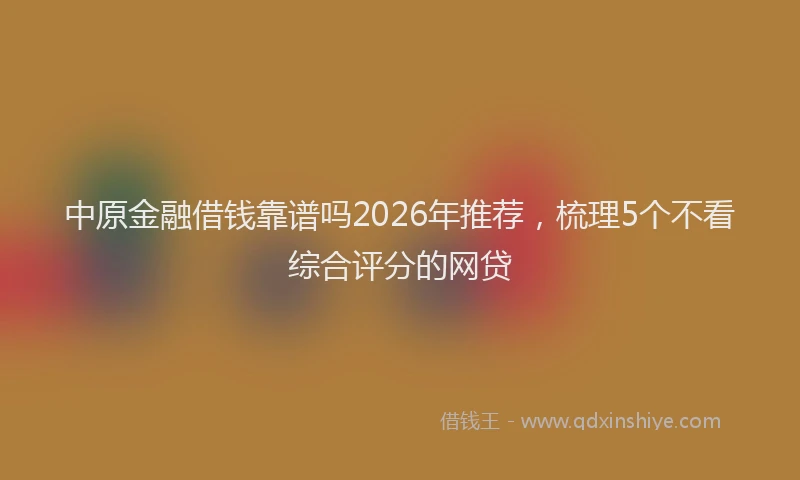 中原金融借钱靠谱吗2026年推荐，梳理5个不看综合评分的网贷