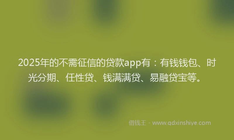 2025年的不需征信的贷款app有：有钱钱包、时光分期、任性贷、钱满满贷、易融贷宝等。