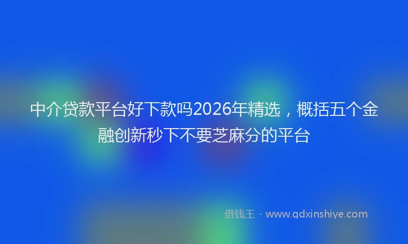 中介贷款平台好下款吗2026年精选，概括五个金融创新秒下不要芝麻分的平台