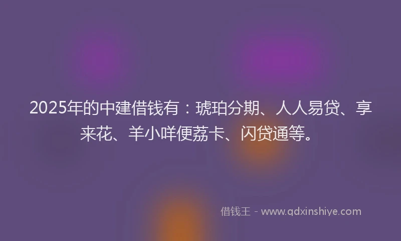 2025年的中建借钱有：琥珀分期、人人易贷、享来花、羊小咩便荔卡、闪贷通等。