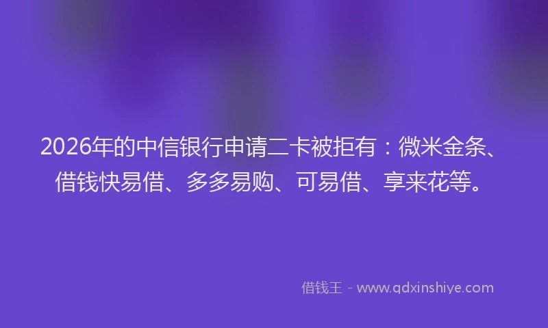 2026年的中信银行申请二卡被拒有：微米金条、借钱快易借、多多易购、可易借、享来花等。