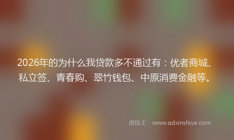 2026年的为什么我贷款多不通过有:优者商城、私立签、青春购、翠竹钱包、中原消费金融等。