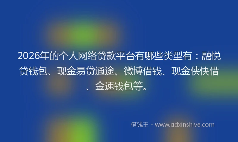 2026年的个人网络贷款平台有哪些类型有：融悦贷钱包、现金易贷通途、微博借钱、现金侠快借、金速钱包等。