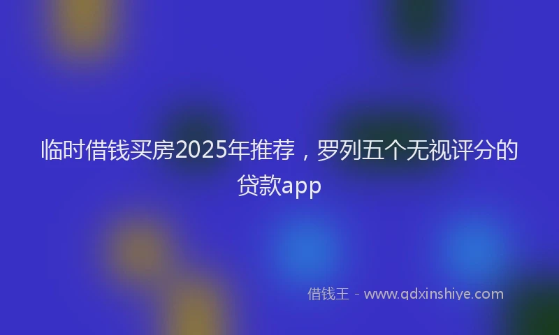 临时借钱买房2025年推荐,罗列五个无视评分的贷款app