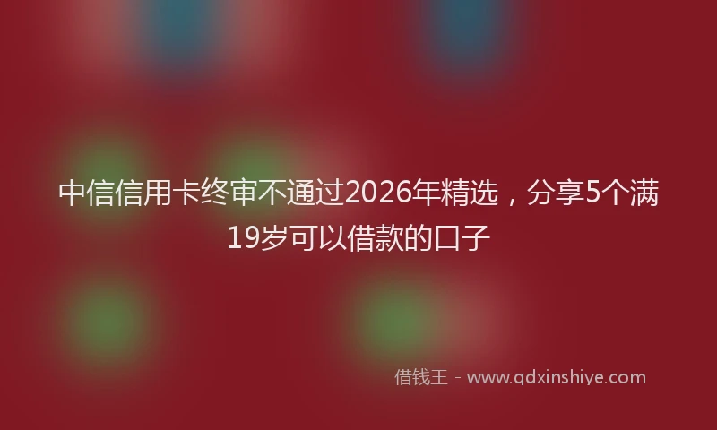 中信信用卡终审不通过2026年精选，分享5个满19岁可以借款的口子