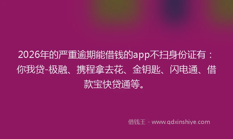 2026年的严重逾期能借钱的app不扫身份证有：你我贷-极融、携程拿去花、金钥匙、闪电通、借款宝快贷通等。