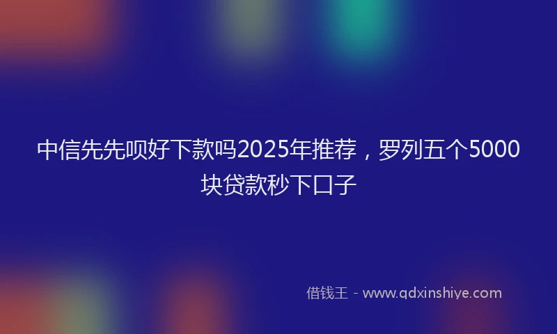 中信先先呗好下款吗2025年推荐，罗列五个5000块贷款秒下口子