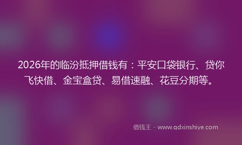 2026年的临汾抵押借钱有：平安口袋银行、贷你飞快借、金宝盒贷、易借速融、花豆分期等。