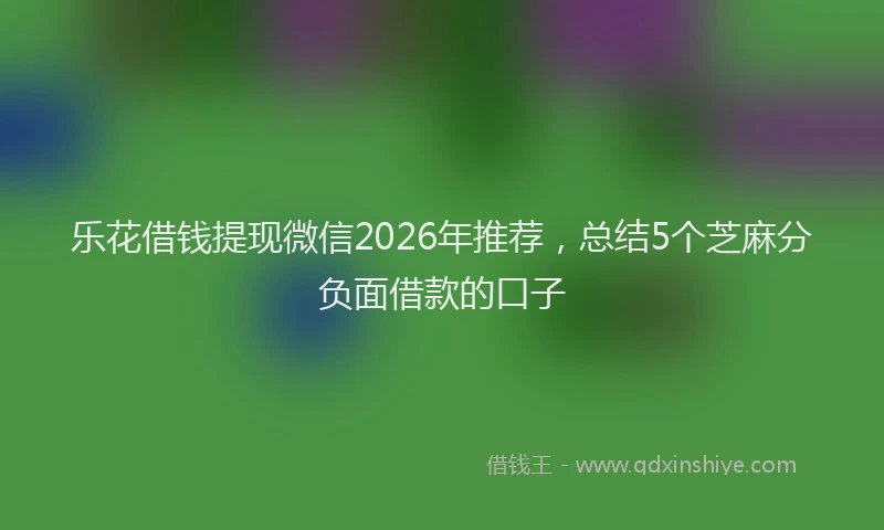 乐花借钱提现微信2026年推荐，总结5个芝麻分负面借款的口子