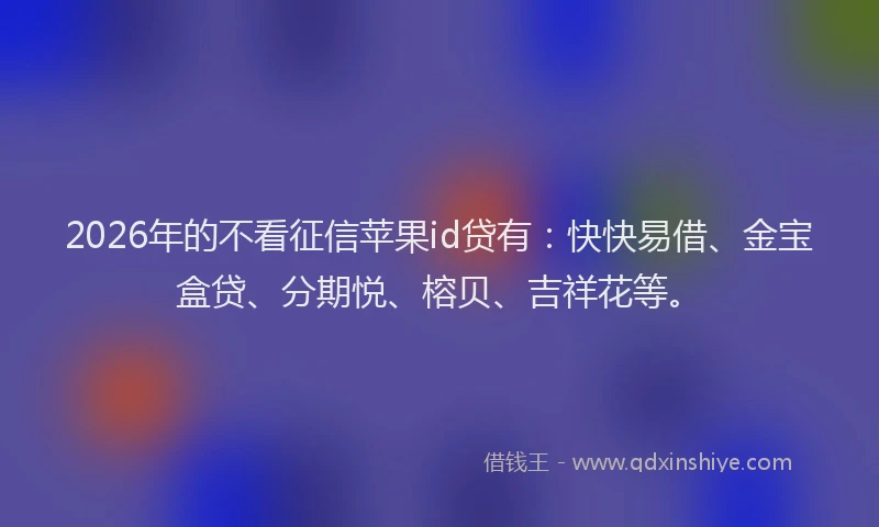 2026年的不看征信苹果id贷有：快快易借、金宝盒贷、分期悦、榕贝、吉祥花等。
