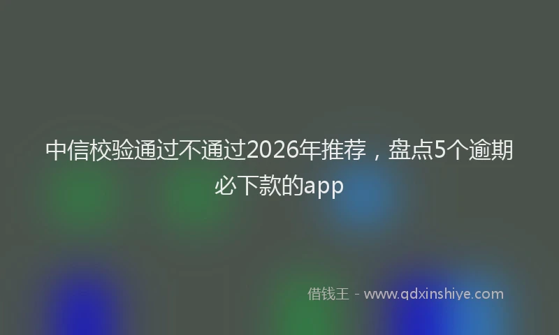 中信校验通过不通过2026年推荐，盘点5个逾期必下款的app