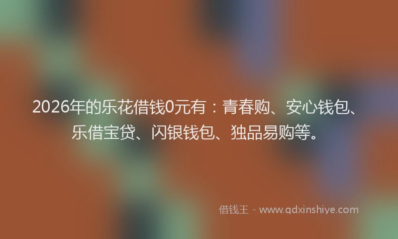 2026年的乐花借钱0元有:青春购、安心钱包、乐借宝贷、闪银钱包、独品易购等。