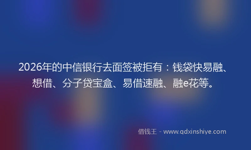 2026年的中信银行去面签被拒有:钱袋快易融、想借、分子贷宝盒、易借速融、融e花等。