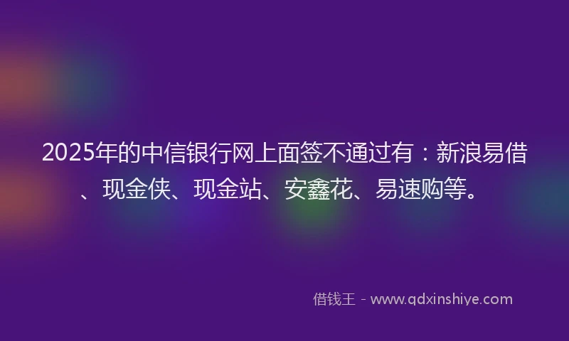 2025年的中信银行网上面签不通过有：新浪易借、现金侠、现金站、安鑫花、易速购等。
