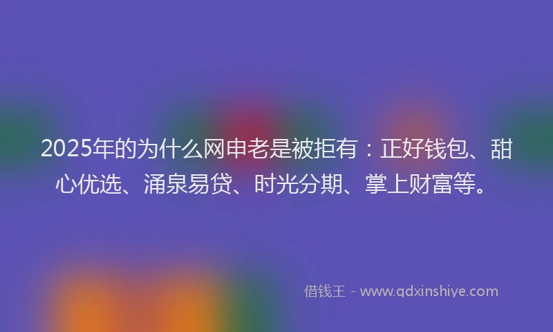 2025年的为什么网申老是被拒有：正好钱包、甜心优选、涌泉易贷、时光分期、掌上财富等。