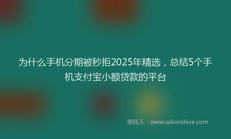 为什么手机分期被秒拒2025年精选,总结5个手机支付宝小额贷款的平台
