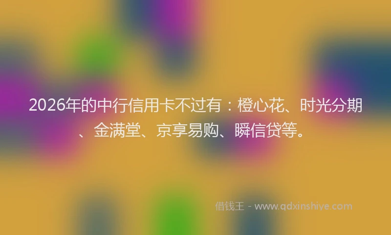 2026年的中行信用卡不过有：橙心花、时光分期、金满堂、京享易购、瞬信贷等。