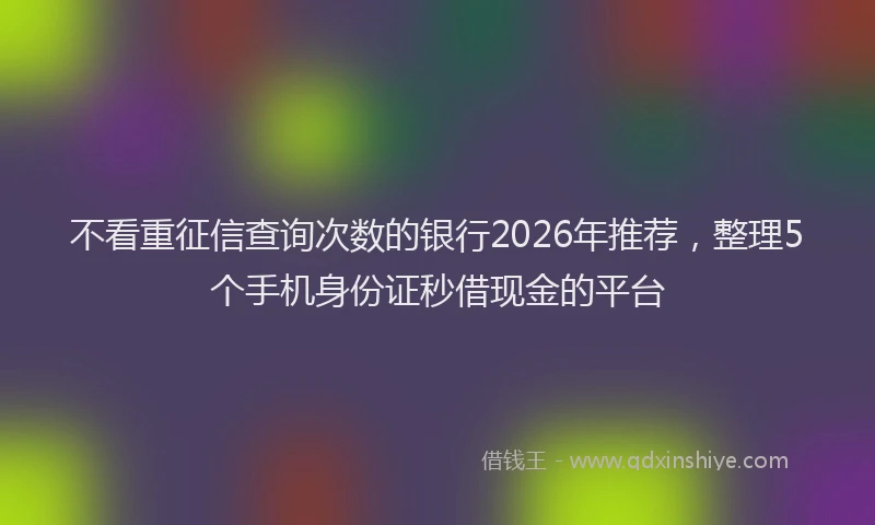 不看重征信查询次数的银行2026年推荐，整理5个手机身份证秒借现金的平台