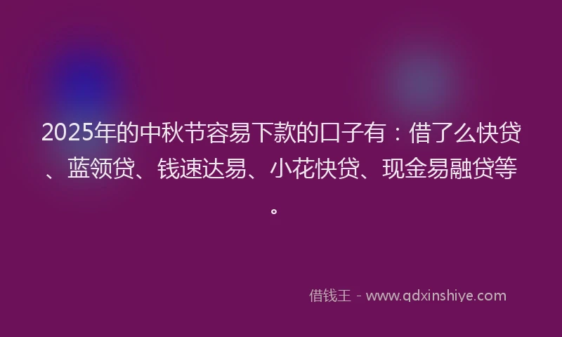 2025年的中秋节容易下款的口子有:借了么快贷、蓝领贷、钱速达易、小花快贷、现金易融贷等。
