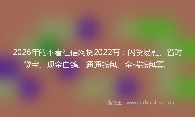 2026年的不看征信网贷2022有:闪贷易融、省时贷宝、现金白鸽、通通钱包、金瑞钱包等。