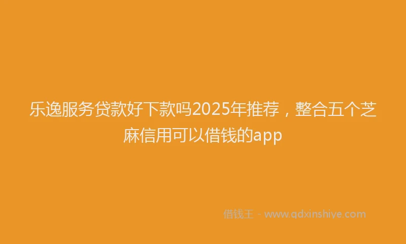 乐逸服务贷款好下款吗2025年推荐，整合五个芝麻信用可以借钱的app