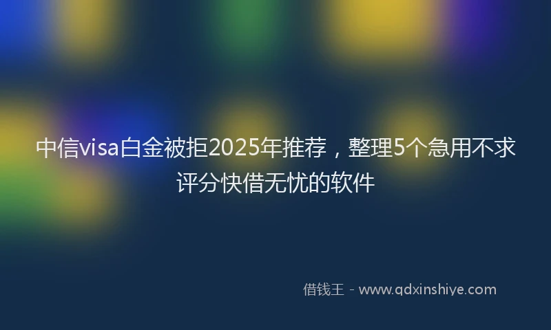 中信visa白金被拒2025年推荐，整理5个急用不求评分快借无忧的软件