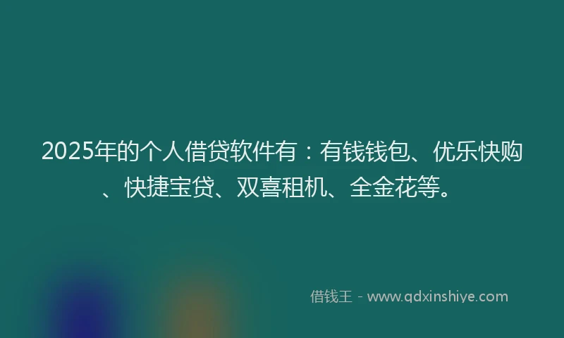 2025年的个人借贷软件有：有钱钱包、优乐快购、快捷宝贷、双喜租机、全金花等。