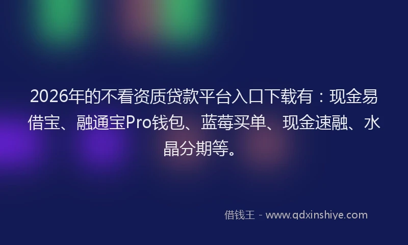 2026年的不看资质贷款平台入口下载有：现金易借宝、融通宝Pro钱包、蓝莓买单、现金速融、水晶分期等。