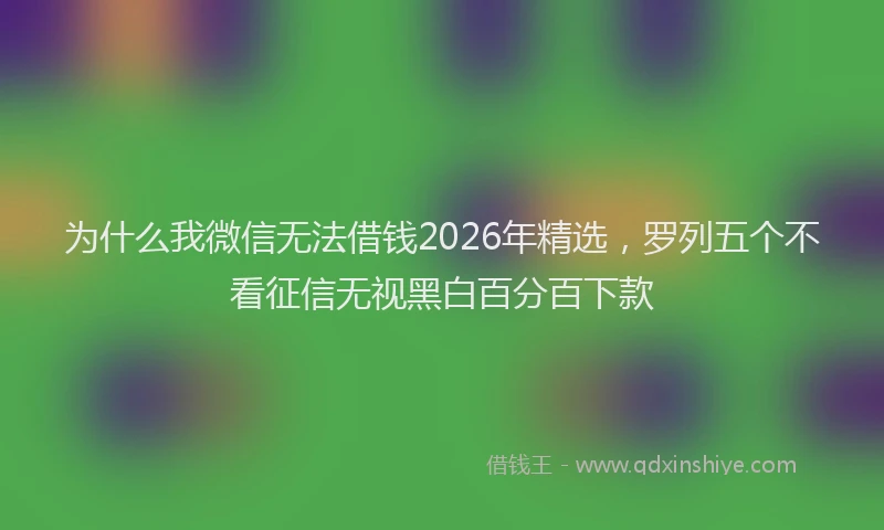 为什么我微信无法借钱2026年精选，罗列五个不看征信无视黑白百分百下款