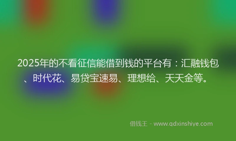 2025年的不看征信能借到钱的平台有:汇融钱包、时代花、易贷宝速易、理想给、天天金等。
