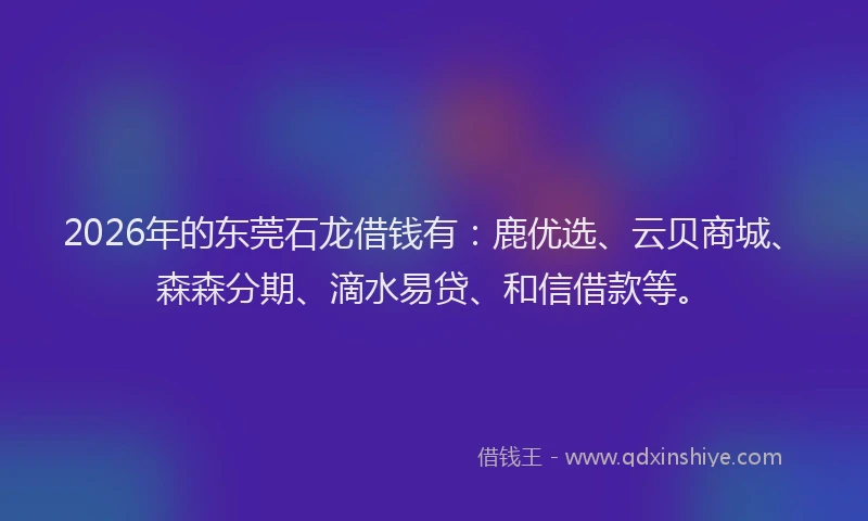2026年的东莞石龙借钱有：鹿优选、云贝商城、森森分期、滴水易贷、和信借款等。