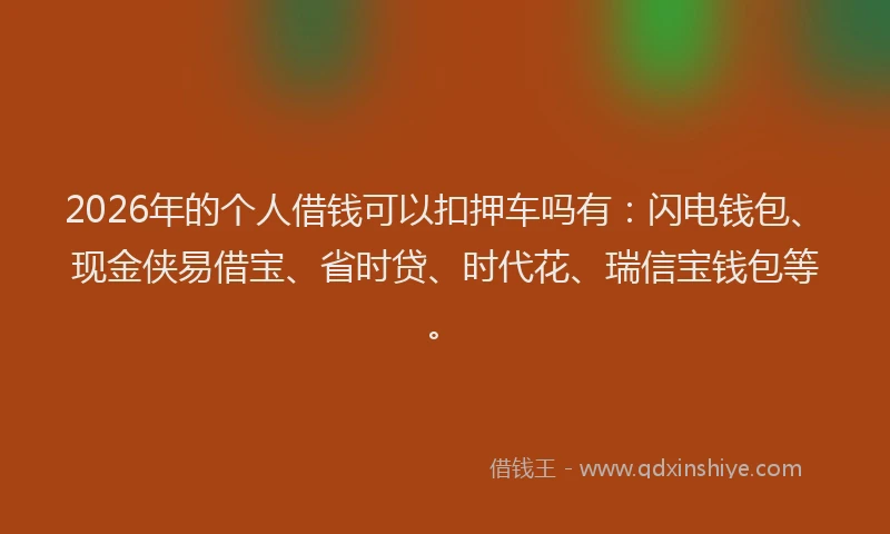 2026年的个人借钱可以扣押车吗有：闪电钱包、现金侠易借宝、省时贷、时代花、瑞信宝钱包等。