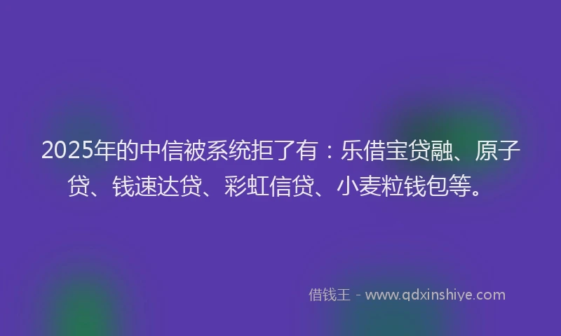 2025年的中信被系统拒了有:乐借宝贷融、原子贷、钱速达贷、彩虹信贷、小麦粒钱包等。