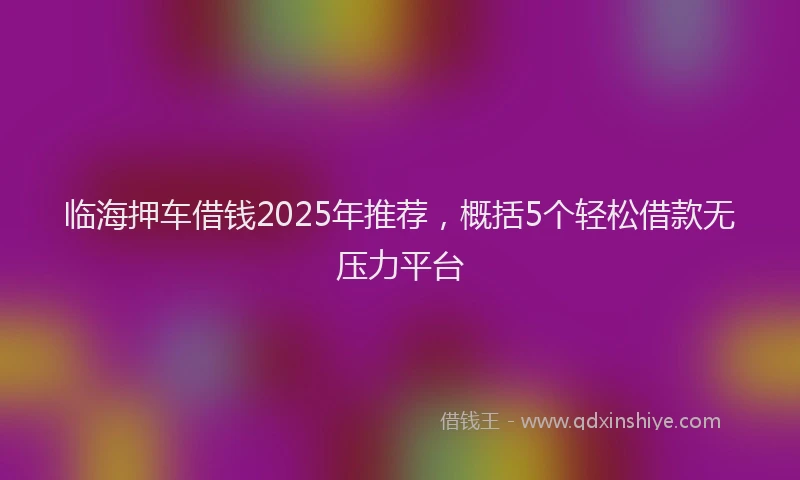 临海押车借钱2025年推荐，概括5个轻松借款无压力平台