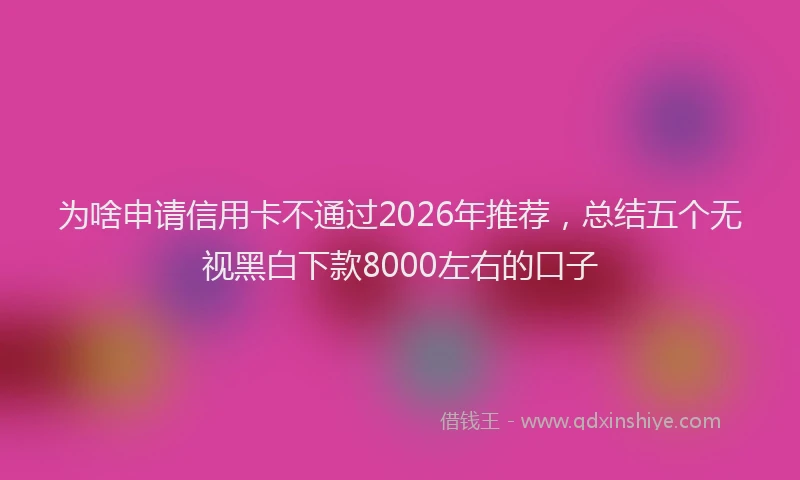 为啥申请信用卡不通过2026年推荐，总结五个无视黑白下款8000左右的口子