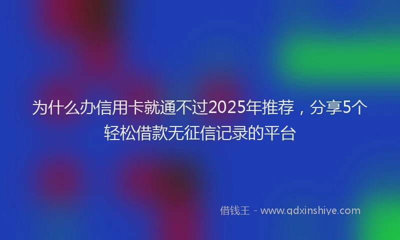 为什么办信用卡就通不过2025年推荐，分享5个轻松借款无征信记录的平台