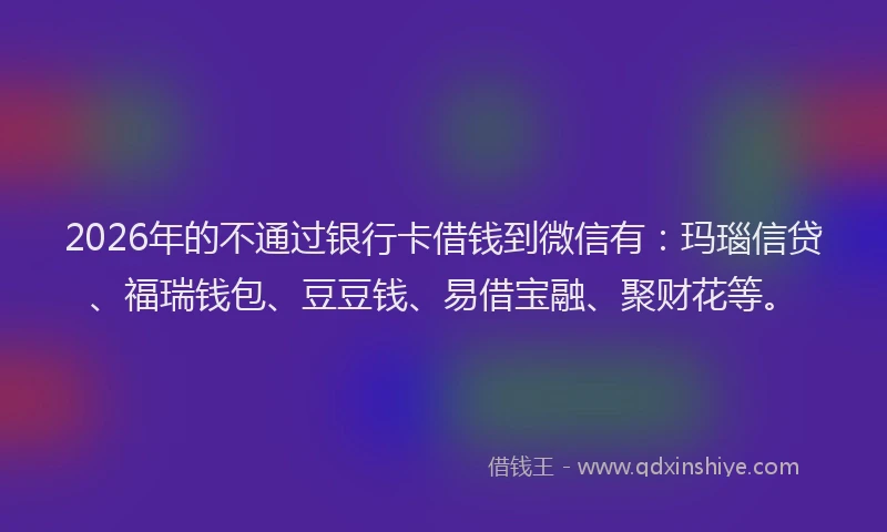 2026年的不通过银行卡借钱到微信有：玛瑙信贷、福瑞钱包、豆豆钱、易借宝融、聚财花等。