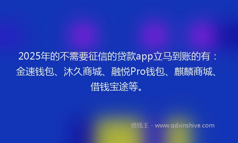 2025年的不需要征信的贷款app立马到账的有:金速钱包、沐久商城、融悦Pro钱包、麒麟商城、借钱宝途等。