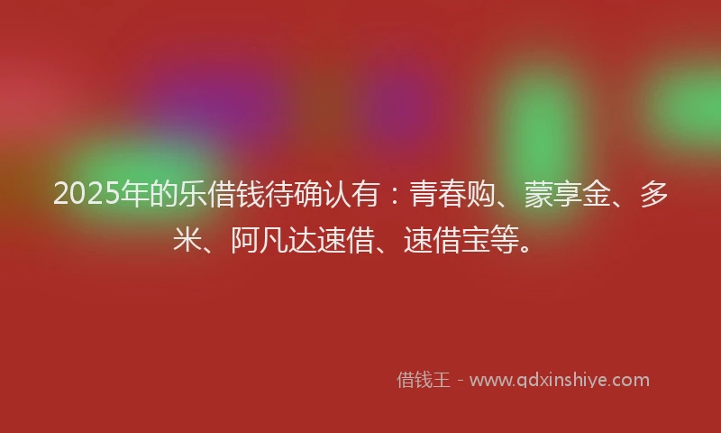2025年的乐借钱待确认有:青春购、蒙享金、多米、阿凡达速借、速借宝等。