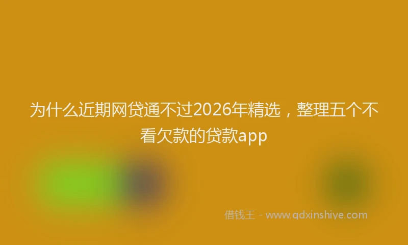 为什么近期网贷通不过2026年精选，整理五个不看欠款的贷款app