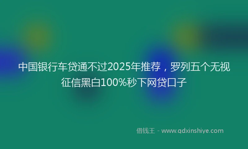 中国银行车贷通不过2025年推荐，罗列五个无视征信黑白100%秒下网贷口子