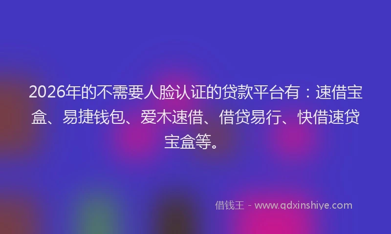 2026年的不需要人脸认证的贷款平台有：速借宝盒、易捷钱包、爱木速借、借贷易行、快借速贷宝盒等。