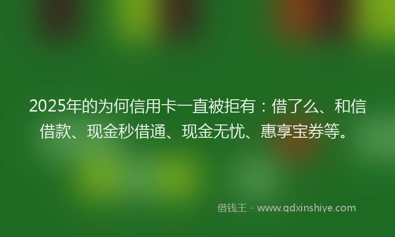 2025年的为何信用卡一直被拒有：借了么、和信借款、现金秒借通、现金无忧、惠享宝券等。