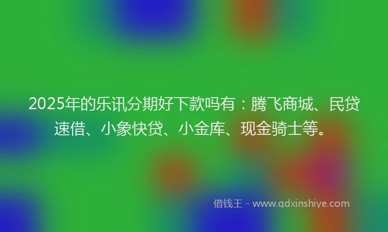 2025年的乐讯分期好下款吗有：腾飞商城、民贷速借、小象快贷、小金库、现金骑士等。