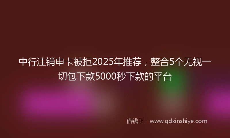 中行注销申卡被拒2025年推荐，整合5个无视一切包下款5000秒下款的平台